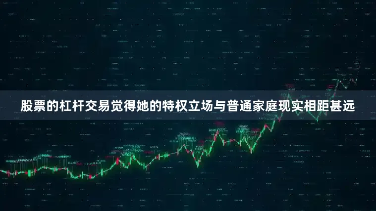 股票的杠杆交易觉得她的特权立场与普通家庭现实相距甚远