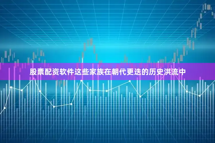 股票配资软件这些家族在朝代更迭的历史洪流中