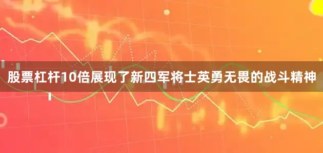 股票杠杆10倍展现了新四军将士英勇无畏的战斗精神