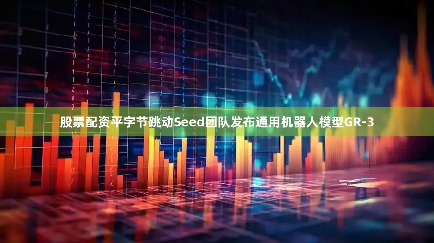 股票配资平字节跳动Seed团队发布通用机器人模型GR-3