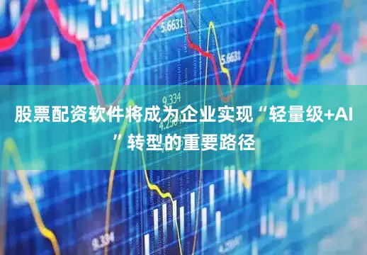 股票配资软件将成为企业实现“轻量级+AI”转型的重要路径
