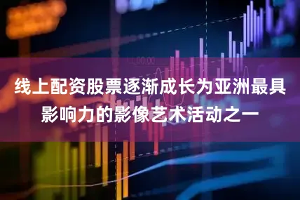 线上配资股票逐渐成长为亚洲最具影响力的影像艺术活动之一