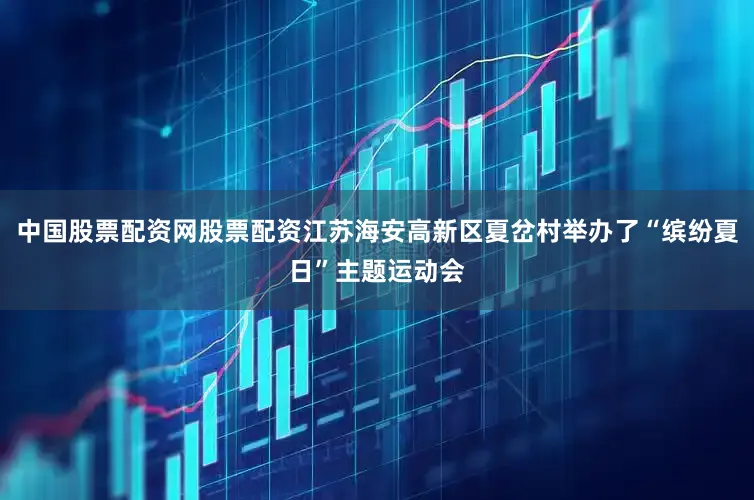 中国股票配资网股票配资江苏海安高新区夏岔村举办了“缤纷夏日”主题运动会