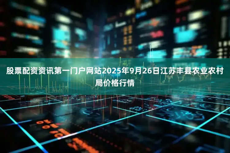 股票配资资讯第一门户网站2025年9月26日江苏丰县农业农村局价格行情