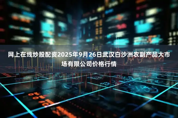 网上在线炒股配资2025年9月26日武汉白沙洲农副产品大市场有限公司价格行情