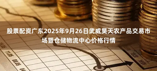 股票配资广东2025年9月26日武威昊天农产品交易市场暨仓储物流中心价格行情
