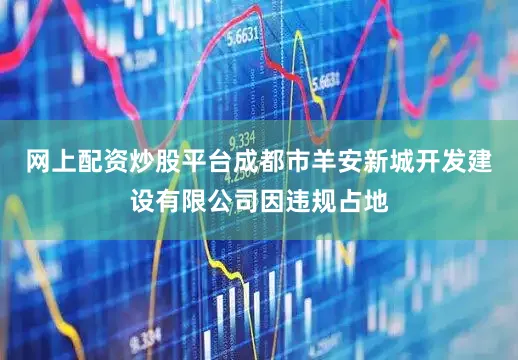 网上配资炒股平台成都市羊安新城开发建设有限公司因违规占地