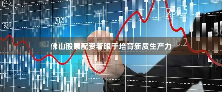 佛山股票配资着眼于培育新质生产力