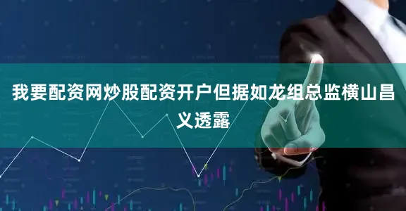 我要配资网炒股配资开户但据如龙组总监横山昌义透露
