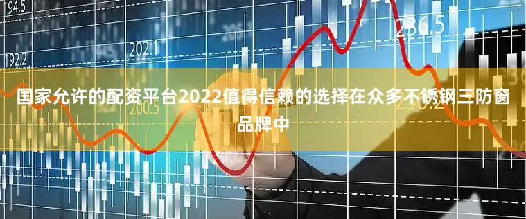 国家允许的配资平台2022值得信赖的选择在众多不锈钢三防窗品牌中