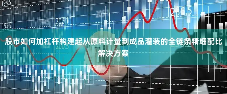 股市如何加杠杆构建起从原料计量到成品灌装的全链条精细配比解决方案