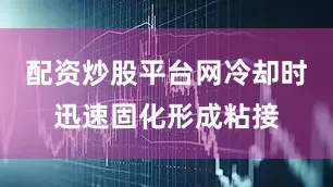 配资炒股平台网冷却时迅速固化形成粘接