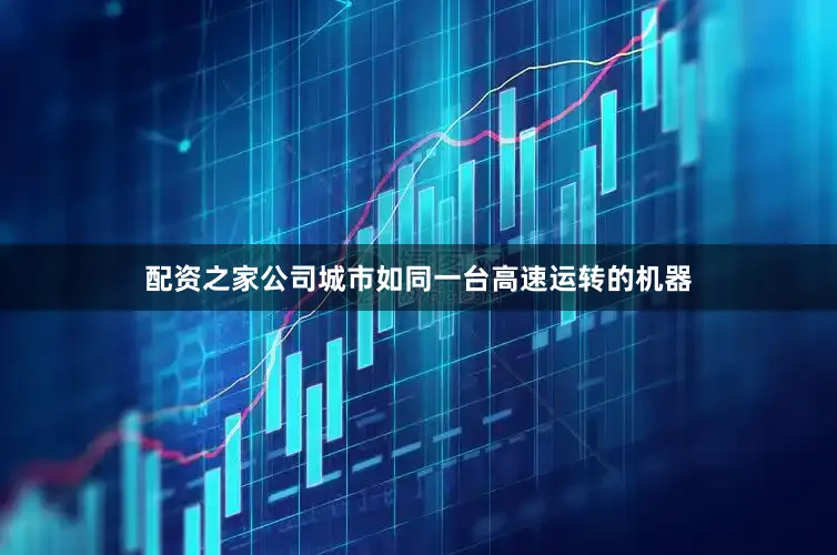 配资之家公司城市如同一台高速运转的机器