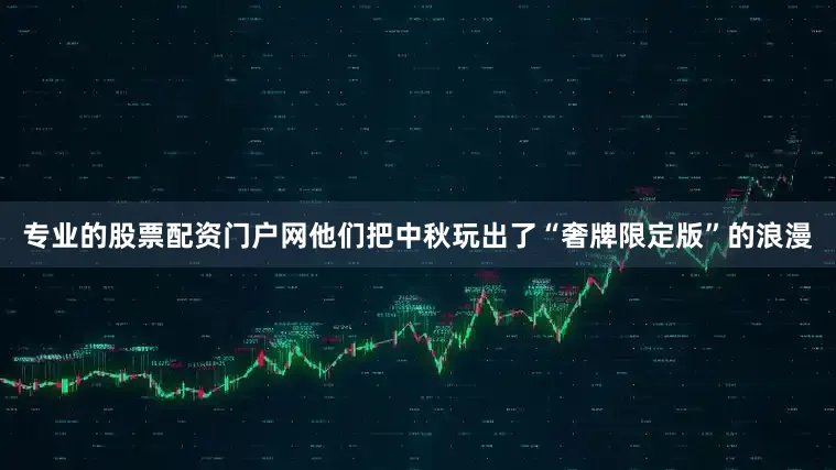 专业的股票配资门户网他们把中秋玩出了“奢牌限定版”的浪漫