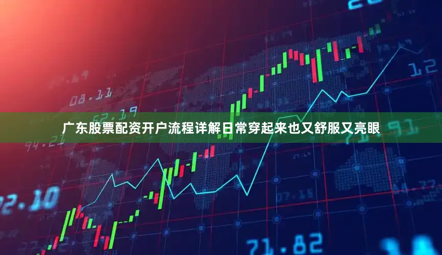 广东股票配资开户流程详解日常穿起来也又舒服又亮眼