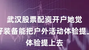 武汉股票配资开户她觉得好装备能把户外活动体验提上去