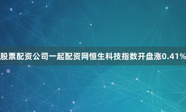 股票配资公司一起配资网恒生科技指数开盘涨0.41%