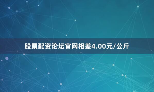 股票配资论坛官网相差4.00元/公斤