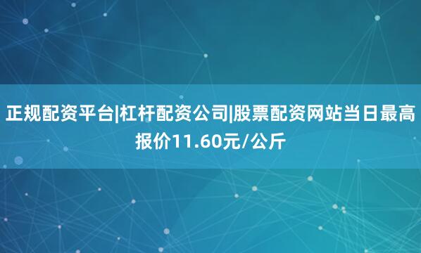 正规配资平台|杠杆配资公司|股票配资网站当日最高报价11.60元/公斤