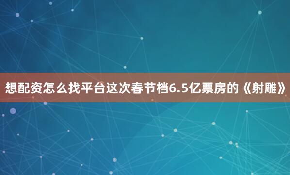 想配资怎么找平台这次春节档6.5亿票房的《射雕》