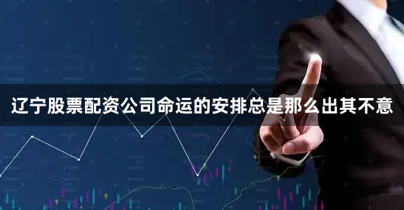 辽宁股票配资公司命运的安排总是那么出其不意