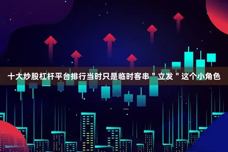 十大炒股杠杆平台排行当时只是临时客串＂立发＂这个小角色