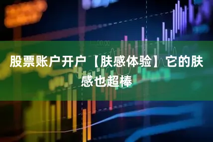 股票账户开户【肤感体验】它的肤感也超棒