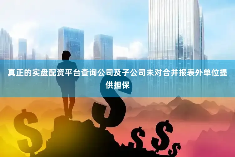 真正的实盘配资平台查询公司及子公司未对合并报表外单位提供担保