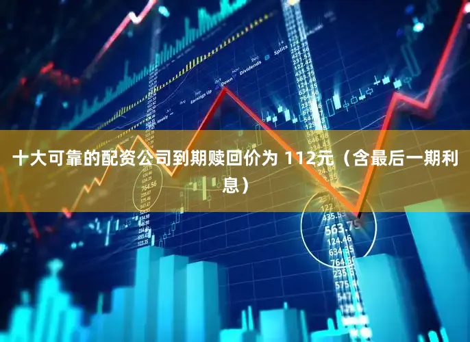 十大可靠的配资公司到期赎回价为 112元（含最后一期利息）
