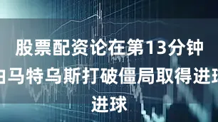股票配资论在第13分钟由马特乌斯打破僵局取得进球