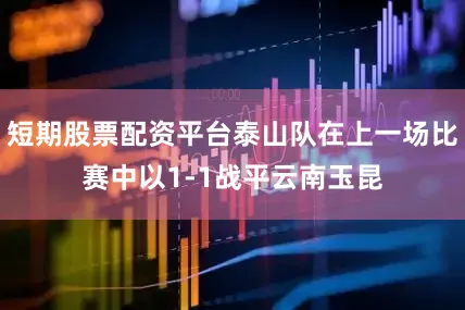 短期股票配资平台泰山队在上一场比赛中以1-1战平云南玉昆