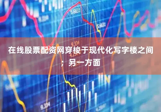在线股票配资网穿梭于现代化写字楼之间；另一方面