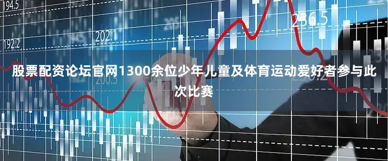股票配资论坛官网1300余位少年儿童及体育运动爱好者参与此次比赛