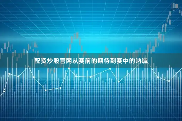 配资炒股官网从赛前的期待到赛中的呐喊