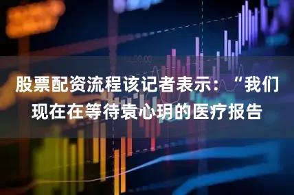 股票配资流程该记者表示：“我们现在在等待袁心玥的医疗报告