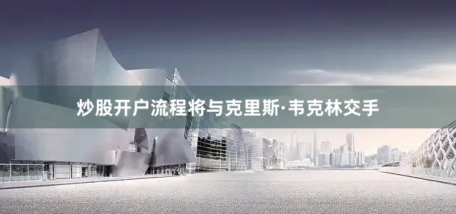 炒股开户流程将与克里斯·韦克林交手