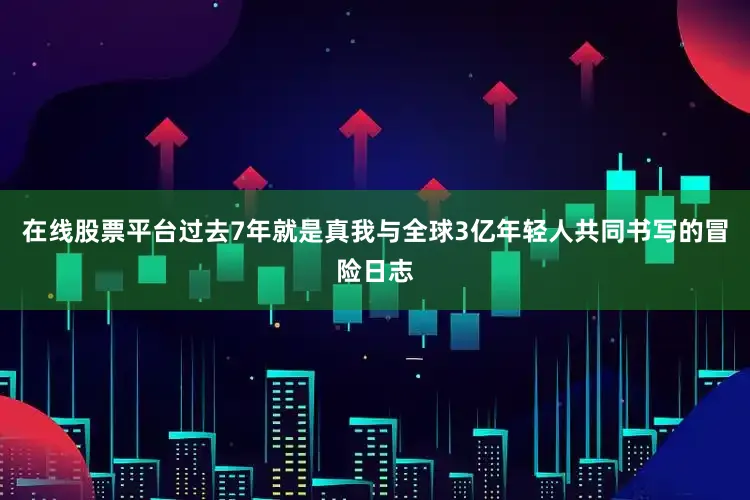 在线股票平台过去7年就是真我与全球3亿年轻人共同书写的冒险日志